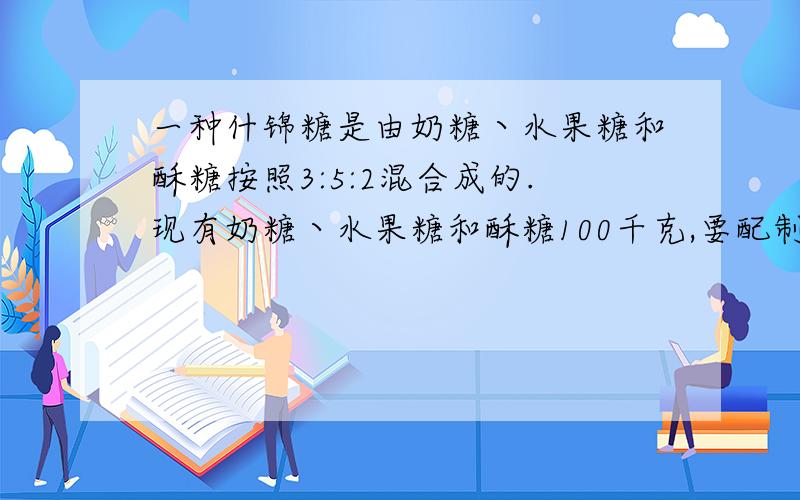 一种什锦糖是由奶糖丶水果糖和酥糖按照3:5:2混合成的.现有奶糖丶水果糖和酥糖100千克,要配制这样的什锦糖500千克,哪种糖不够,还缺多少?