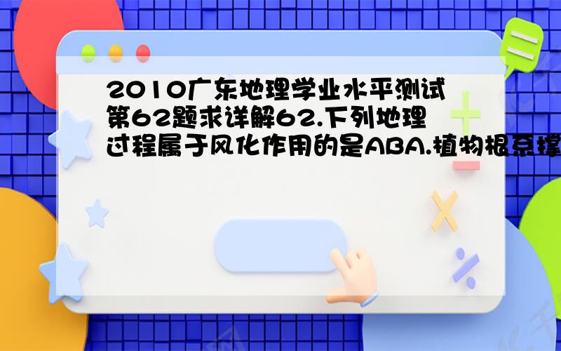 2010广东地理学业水平测试第62题求详解62.下列地理过程属于风化作用的是ABA.植物根系撑大岩石裂隙 B 烈日暴晒岩石破碎C 风力侵蚀形成风蚀蘑菇 D 暴雨冲刷形成冲沟为什么不选C?AB能说说详细