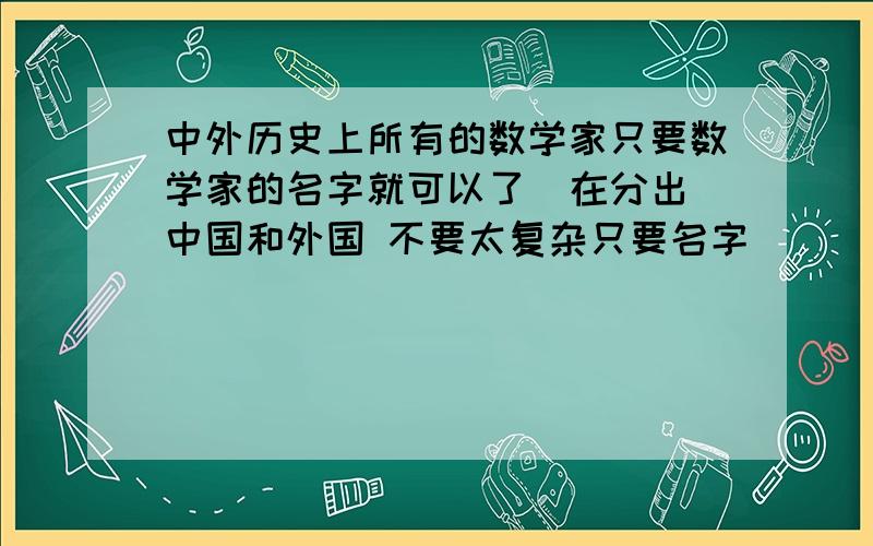 中外历史上所有的数学家只要数学家的名字就可以了  在分出中国和外国 不要太复杂只要名字