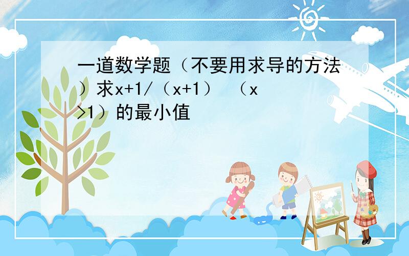 一道数学题（不要用求导的方法）求x+1/（x+1） （x>1）的最小值