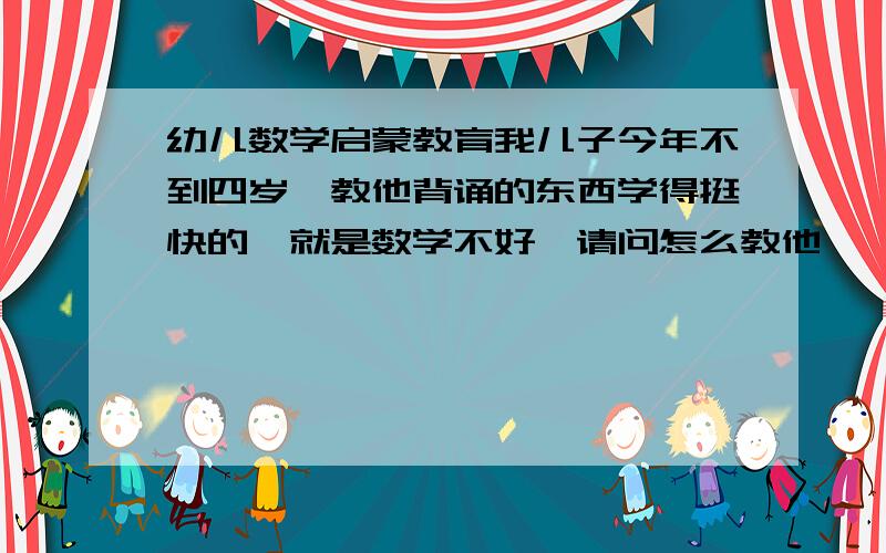 幼儿数学启蒙教育我儿子今年不到四岁,教他背诵的东西学得挺快的,就是数学不好,请问怎么教他