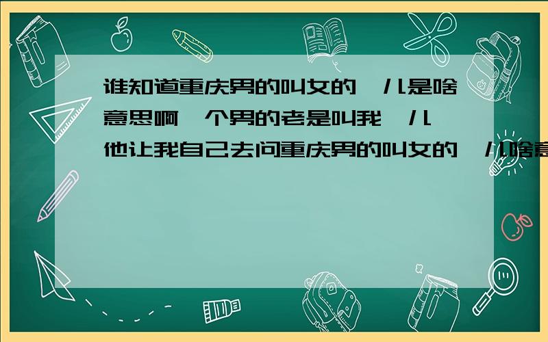 谁知道重庆男的叫女的幺儿是啥意思啊一个男的老是叫我幺儿,他让我自己去问重庆男的叫女的幺儿啥意思,我不认识重庆的人,所以只有在这里问了,