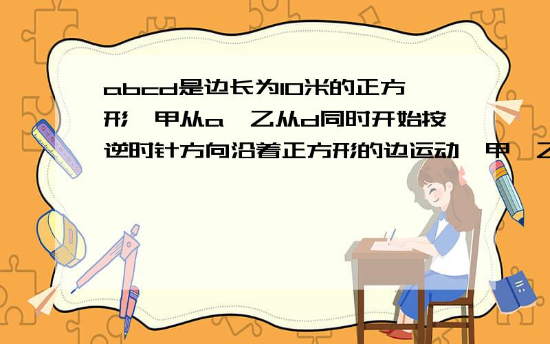 abcd是边长为10米的正方形,甲从a、乙从d同时开始按逆时针方向沿着正方形的边运动,甲、乙两人的速度比为5：2,当甲、乙两人第一次相距最远时,甲运动的路程是（）米.a 乙 d.______.___.I I甲.II II