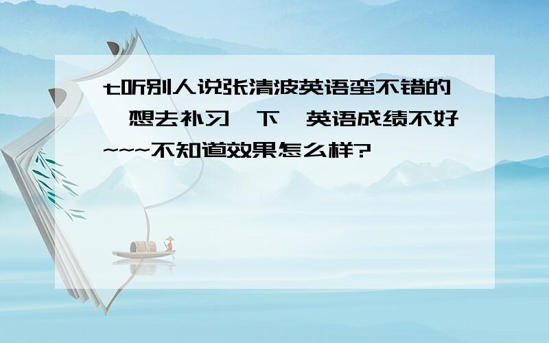 t听别人说张清波英语蛮不错的,想去补习一下,英语成绩不好~~~不知道效果怎么样?