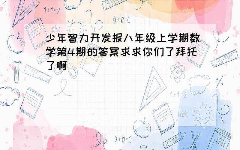 少年智力开发报八年级上学期数学第4期的答案求求你们了拜托了啊