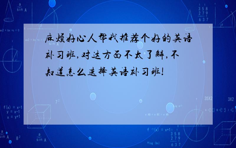 麻烦好心人帮我推荐个好的英语补习班,对这方面不太了解,不知道怎么选择英语补习班!