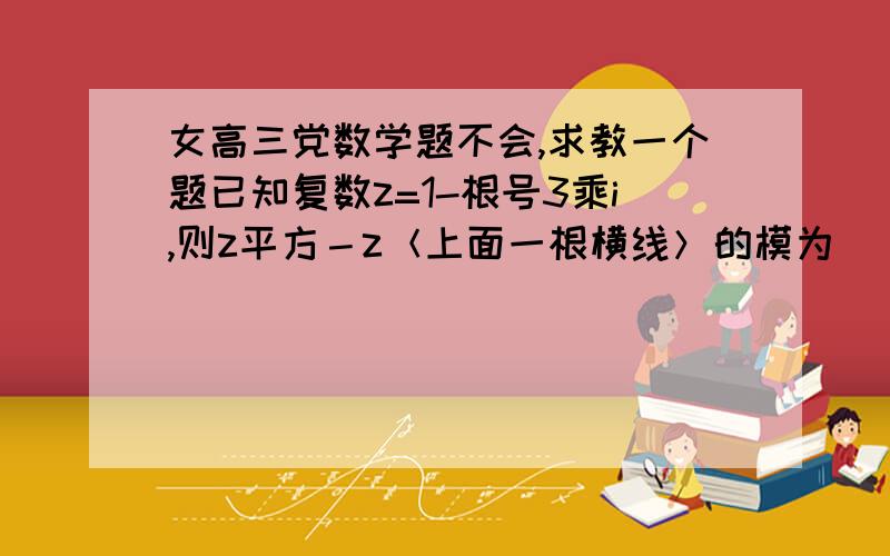 女高三党数学题不会,求教一个题已知复数z=1-根号3乘i,则z平方－z＜上面一根横线＞的模为