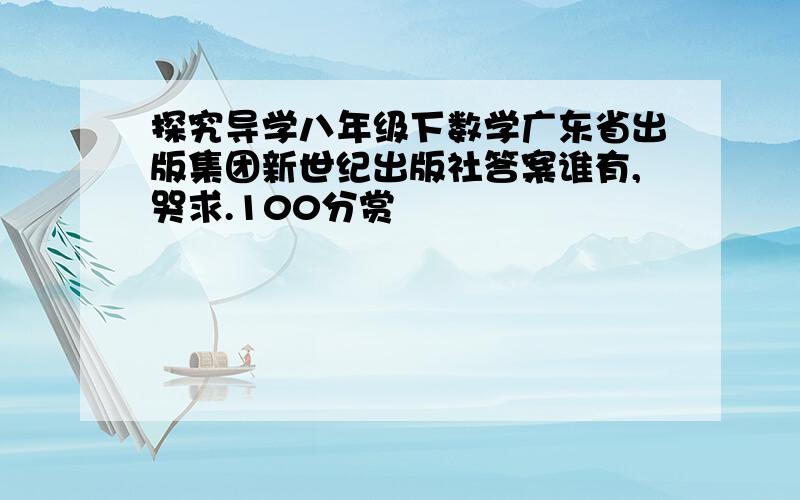 探究导学八年级下数学广东省出版集团新世纪出版社答案谁有,哭求.100分赏