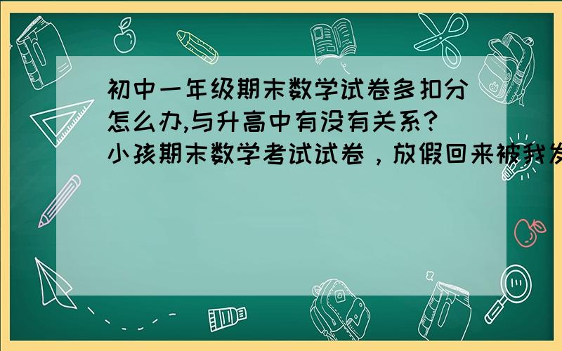 初中一年级期末数学试卷多扣分怎么办,与升高中有没有关系?小孩期末数学考试试卷，放假回来被我发现改卷老师多扣了2分，请问初一的期末分数，对将来小孩升高中有影响？如果有影响的