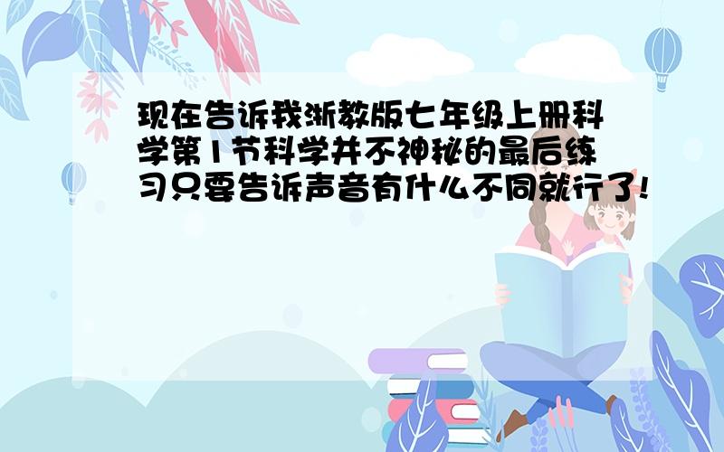 现在告诉我浙教版七年级上册科学第1节科学并不神秘的最后练习只要告诉声音有什么不同就行了!