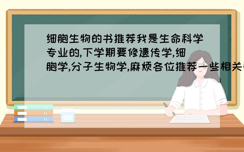 细胞生物的书推荐我是生命科学专业的,下学期要修遗传学,细胞学,分子生物学,麻烦各位推荐一些相关的好书