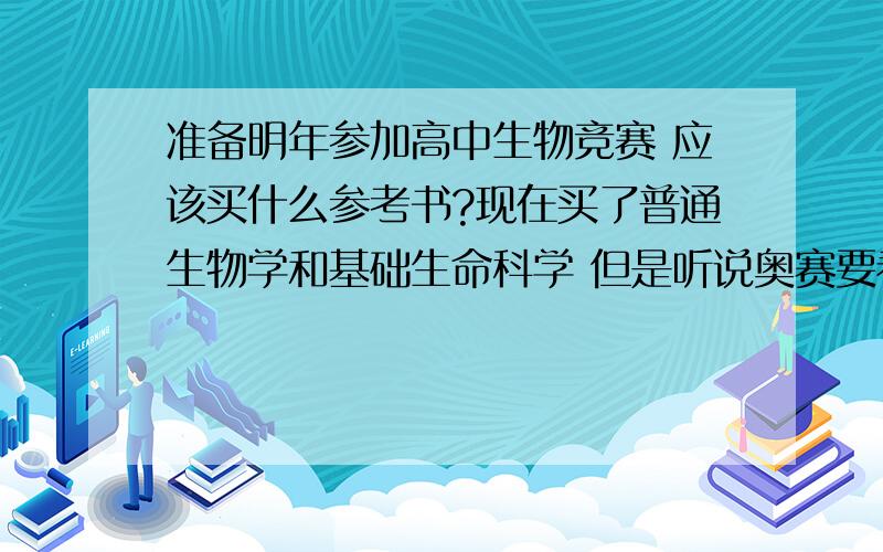 准备明年参加高中生物竞赛 应该买什么参考书?现在买了普通生物学和基础生命科学 但是听说奥赛要看很多书 能详细的给一些需要的书么?希望能够拼到国一