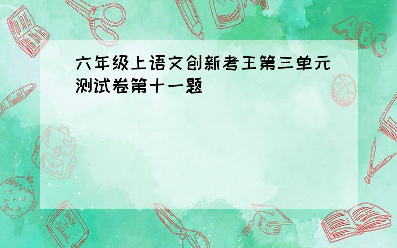 六年级上语文创新考王第三单元测试卷第十一题