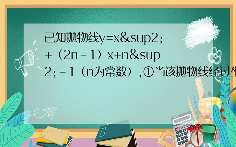 已知抛物线y=x²+（2n-1）x+n²-1（n为常数）,①当该抛物线经过坐标原点,并且定点在第四象限时,求出该函数关系式.②设A是①所确定的抛物线上位于x轴下方,且在对称轴左侧的一个动点,过