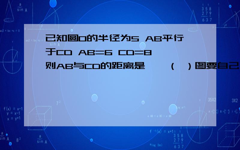 已知圆O的半径为5 AB平行于CD AB=6 CD=8 则AB与CD的距离是——（ ）图要自己画1~老实说有两种情况！