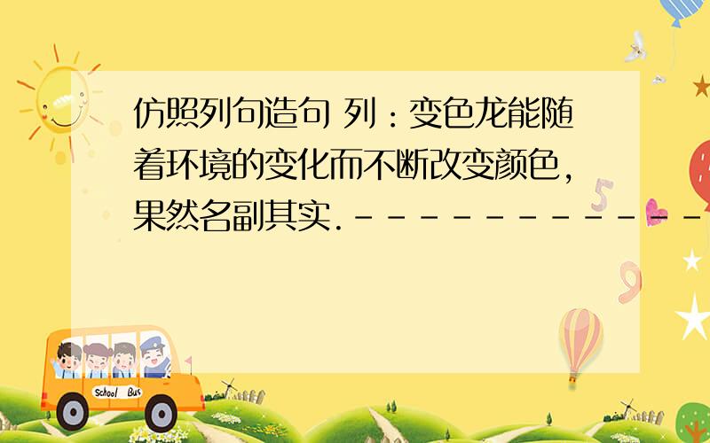 仿照列句造句 列：变色龙能随着环境的变化而不断改变颜色,果然名副其实.------------------------，果然名副其实。