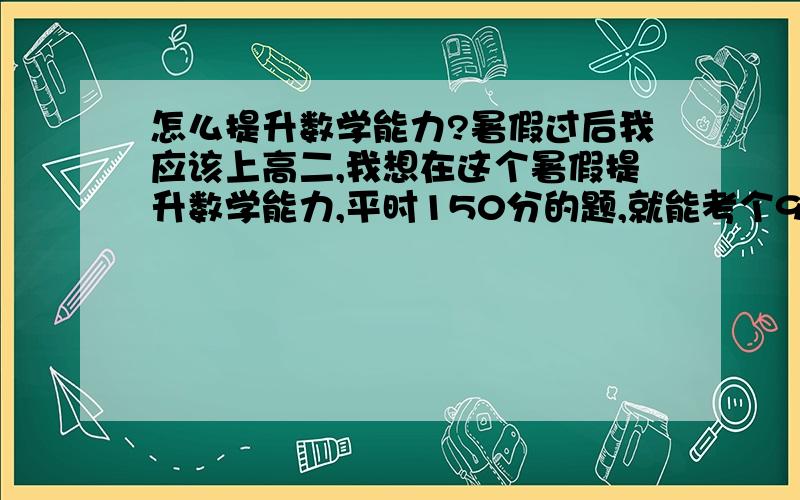 怎么提升数学能力?暑假过后我应该上高二,我想在这个暑假提升数学能力,平时150分的题,就能考个90分左右,无论多苦的方法都可以试,我也不清楚什么书比较好,