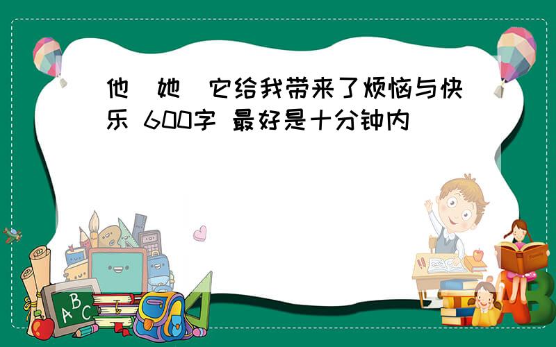 他\她\它给我带来了烦恼与快乐 600字 最好是十分钟内