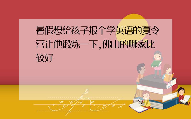 暑假想给孩子报个学英语的夏令营让他锻炼一下,佛山的哪家比较好