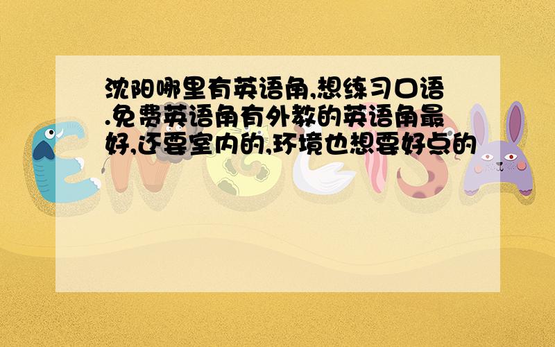 沈阳哪里有英语角,想练习口语.免费英语角有外教的英语角最好,还要室内的,环境也想要好点的