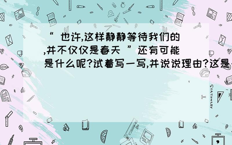 “ 也许,这样静静等待我们的,并不仅仅是春天 ”还有可能是什么呢?试着写一写,并说说理由?这是一则日本童话.从前,有一位国王,性格冷酷.他国度里所有的地方都盖在厚厚的白雪之下,从来就