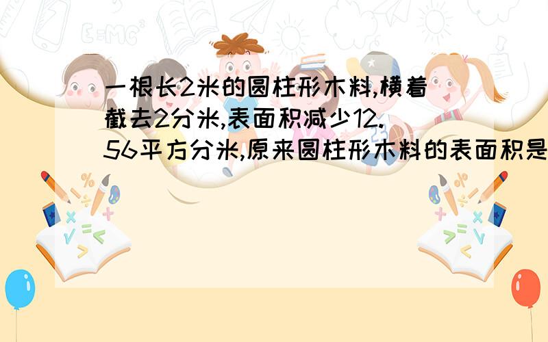 一根长2米的圆柱形木料,横着截去2分米,表面积减少12.56平方分米,原来圆柱形木料的表面积是多少平方