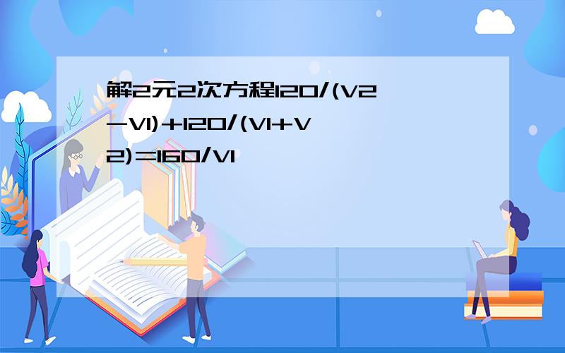 解2元2次方程120/(V2-V1)+120/(V1+V2)=160/V1