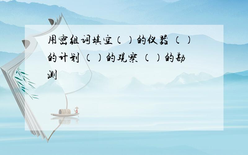 用密组词填空（）的仪器 （）的计划 （）的观察 （）的勘测