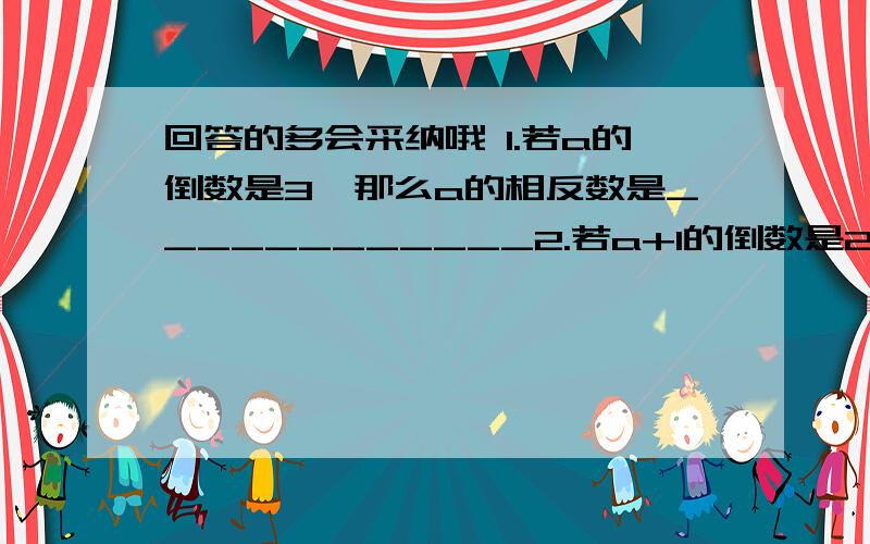 回答的多会采纳哦 1.若a的倒数是3,那么a的相反数是____________2.若a+1的倒数是2,则a的倒数是_________3.4.8-(-6分之5)+24分之7-2.84.63×(-9分之4-7分之3+21分之1)我这个悲惨的初二党更不会了- -.【全忘了!