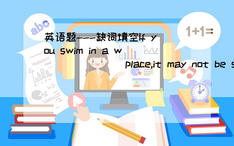 英语题---缺词填空If you swim in a w_______ place,it may not be safe.But some people are still not c_______ in swimming.They often think they swim so well that nothing can happen to them in water.