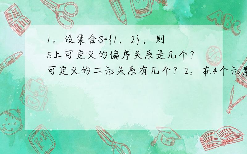 1：设集合S={1，2}，则S上可定义的偏序关系是几个？可定义的二元关系有几个？2：在4个元素集合上可定义的满射有几个？3：设有集合X，|X|=3,X中等价关系有几个？