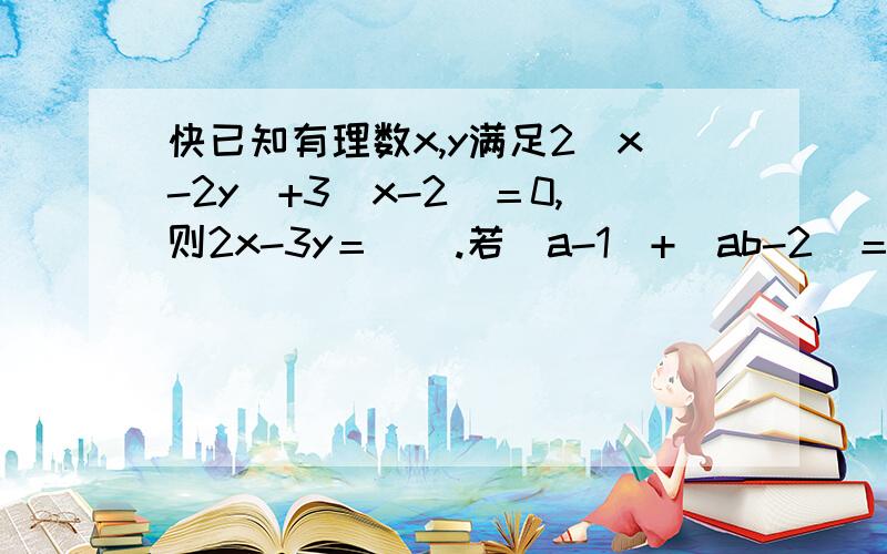 快已知有理数x,y满足2｜x-2y｜+3｜x-2｜＝0,则2x-3y＝（）.若｜a-1｜+｜ab-2｜＝0,求ab分之1+（a+1）（b+1）分支1+（a+2）（b+2）+...（a+2001）（b+2001）的值.