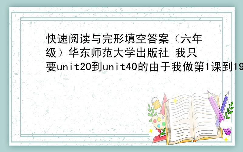 快速阅读与完形填空答案（六年级）华东师范大学出版社 我只要unit20到unit40的由于我做第1课到19课是在上学期,这学期要做完,答案丢了,可老师要求自己批改.