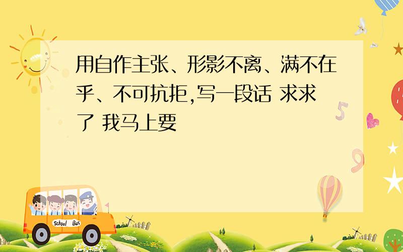 用自作主张、形影不离、满不在乎、不可抗拒,写一段话 求求了 我马上要