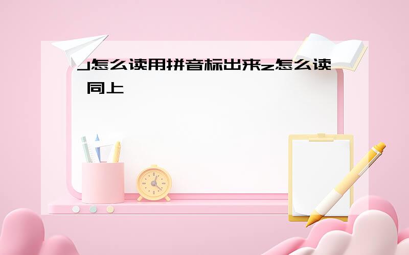 J怎么读用拼音标出来z怎么读 同上