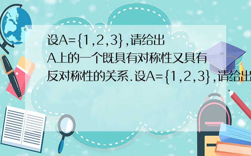 设A={1,2,3},请给出A上的一个既具有对称性又具有反对称性的关系.设A={1,2,3},请给出A上的所有不同的划分.