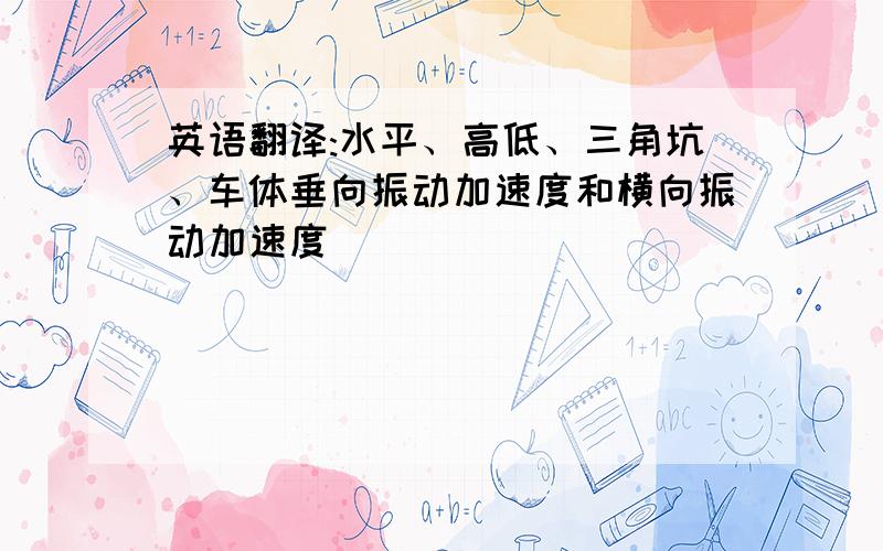 英语翻译:水平、高低、三角坑、车体垂向振动加速度和横向振动加速度