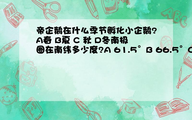 帝企鹅在什么季节孵化小企鹅?A春 B夏 C 秋 D冬南极圈在南纬多少度?A 61.5°B 66.5°C 72.3° D 82.4°环绕南极的大洋叫什么洋?