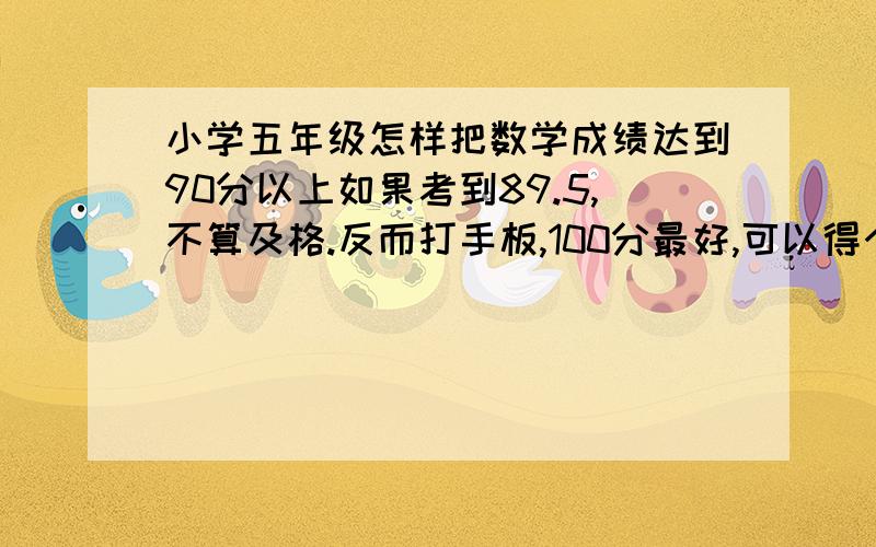 小学五年级怎样把数学成绩达到90分以上如果考到89.5,不算及格.反而打手板,100分最好,可以得个本子,但是单元考试要求考100分,因为是110分的题,那10分是附加题.有什么办法考到100分哦,计算题