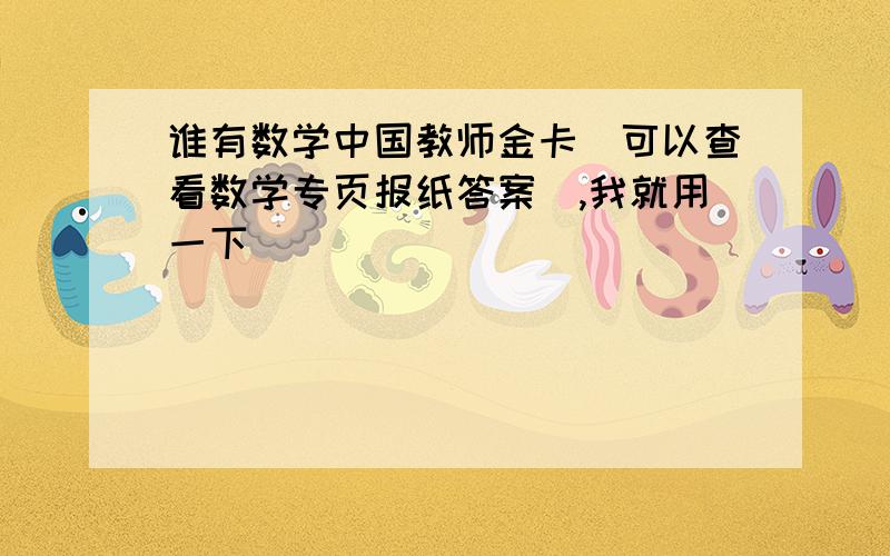 谁有数学中国教师金卡（可以查看数学专页报纸答案）,我就用一下