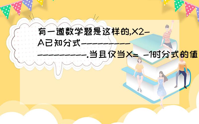 有一道数学题是这样的,X2-A已知分式------------------.当且仅当X= -1时分式的值是0,当X= -3时,分式无意义,试求X2+BX+CA B C值,因为X的平方我输不进去,权且用X2来代替,一个急切的妈妈.