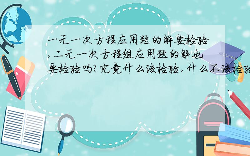 一元一次方程应用题的解要检验,二元一次方程组应用题的解也要检验吗?究竟什么该检验,什么不该检验啊?不检验扣分吗?