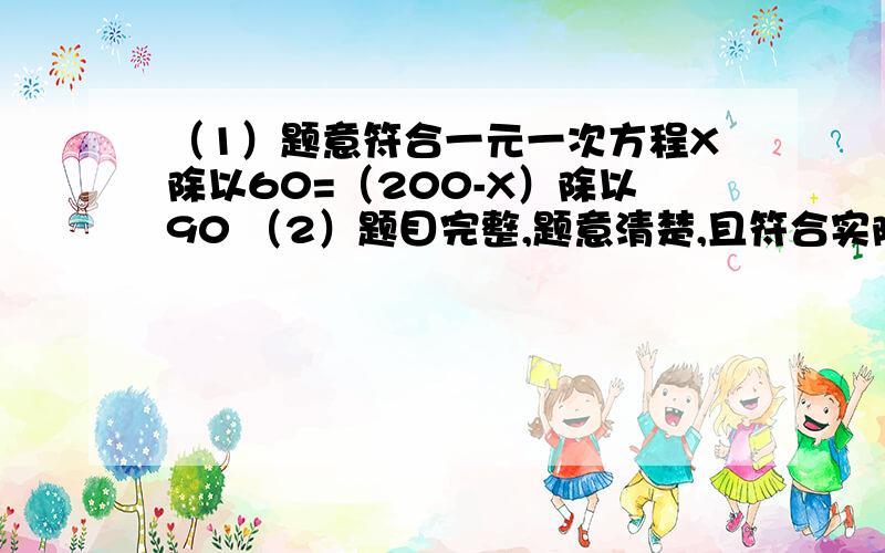 （1）题意符合一元一次方程X除以60=（200-X）除以90 （2）题目完整,题意清楚,且符合实际