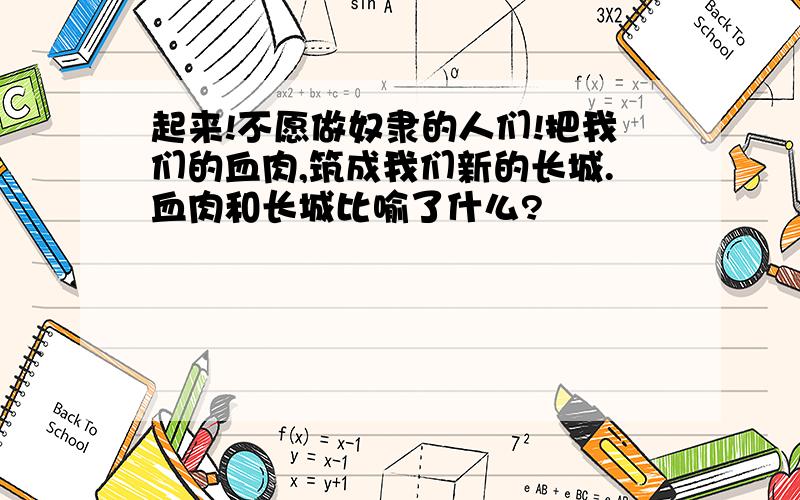 起来!不愿做奴隶的人们!把我们的血肉,筑成我们新的长城.血肉和长城比喻了什么?