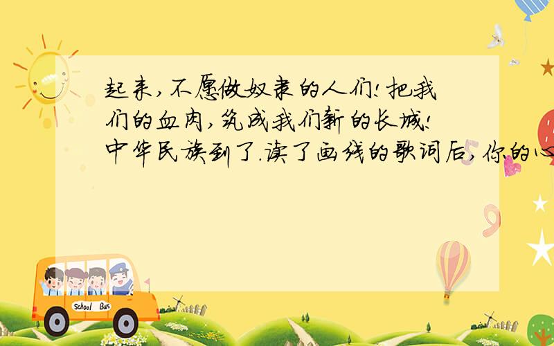 起来,不愿做奴隶的人们!把我们的血肉,筑成我们新的长城!中华民族到了.读了画线的歌词后,你的心情如何?哪个才是最好的呢?伤脑筋啊.你们哪个确定一定是对的啊?读了《艰难的东北抗战历程