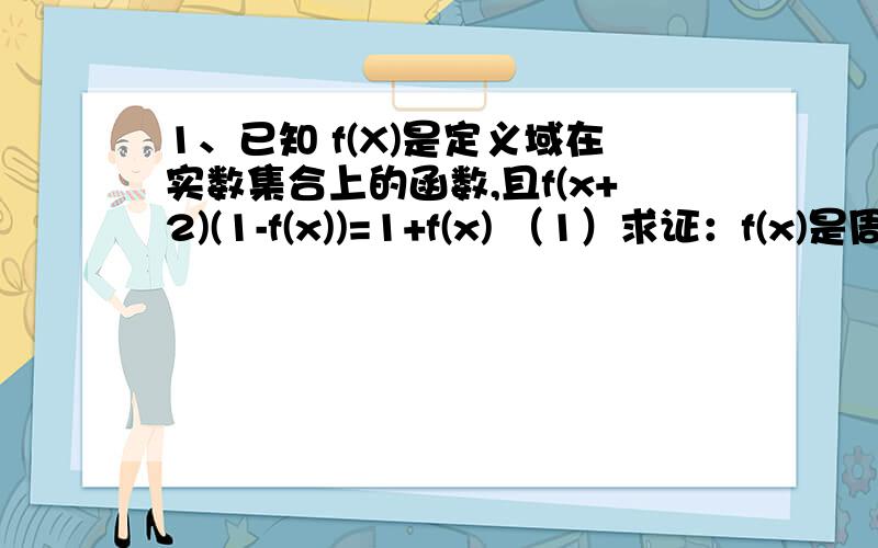 1、已知 f(X)是定义域在实数集合上的函数,且f(x+2)(1-f(x))=1+f(x) （1）求证：f(x)是周期函数.（2）若