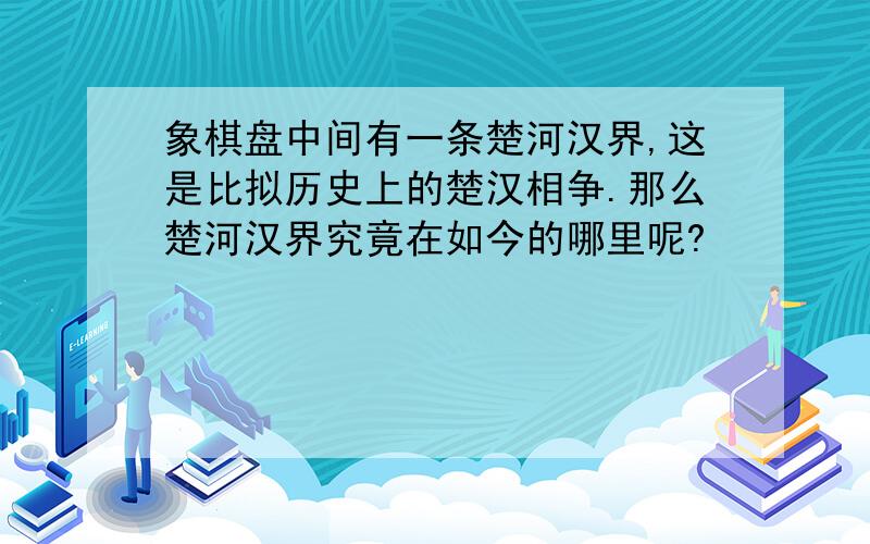 象棋盘中间有一条楚河汉界,这是比拟历史上的楚汉相争.那么楚河汉界究竟在如今的哪里呢?