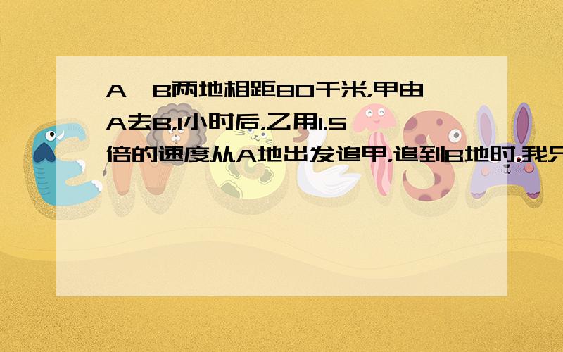 A、B两地相距80千米，甲由A去B，1小时后，乙用1.5倍的速度从A地出发追甲，追到B地时，我只是打字慢一点啦……）