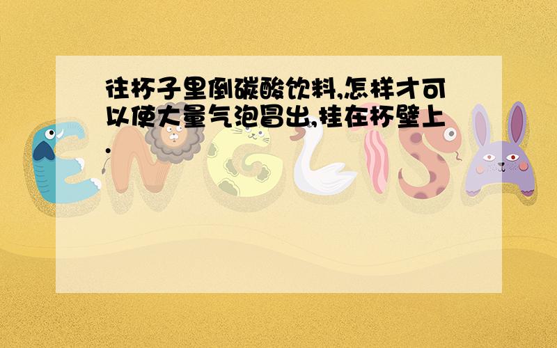 往杯子里倒碳酸饮料,怎样才可以使大量气泡冒出,挂在杯壁上.