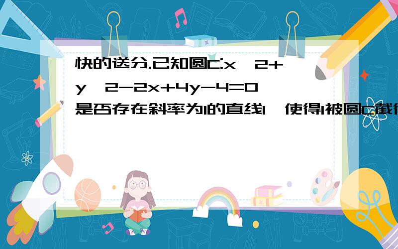 快的送分.已知圆C:x^2+y^2-2x+4y-4=0,是否存在斜率为1的直线l,使得l被圆C截得以弓玄为直径的圆经过原点?若存在,写出直线l的方程,若不存在,说明理由.